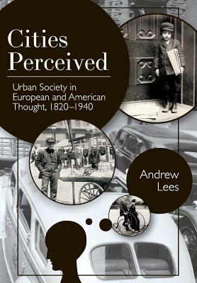 Cities Perceived: Urban Society in European and American Thought, 1820-1940 by Andrew Lees