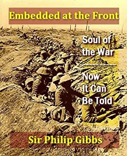 Embedded at the Front: The Soul of the War, & Now It Can Be Told by Philip Gibbs
