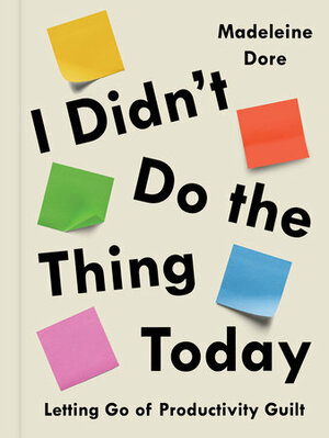 I Didn't Do the Thing Today: Letting Go of Productivity Guilt to Embrace the Hidden Value in Daily Life by Madeleine Dore