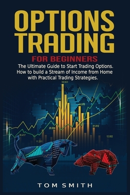 Options Trading for Beginners: The Ultimate Guide to Start Trading Options.How to build a Stream of Income from Home with Practical Trading Strategie by Tom Smith