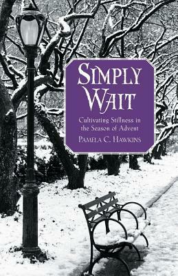 Simply Wait: Cultivating Stillness In The Season Of Advent by Pamela C. Hawkins