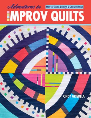 Adventures in Improv Quilts: Master Color, Design & Construction by Cindy Grisdela