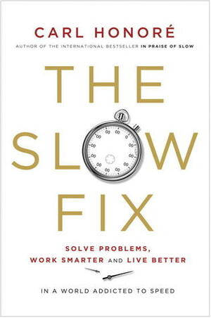 The Slow Fix: Solve Problems, Work Smarter and Live Better in a World Addicted to Speed by Carl Honoré