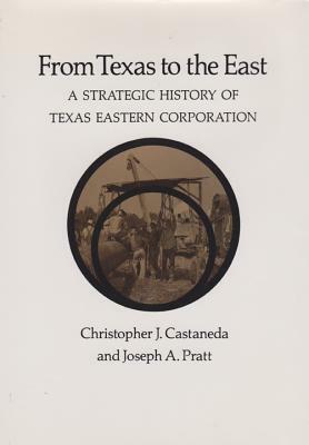 From Texas to the East: A Strategic History of Texas Eastern Corporation by Joseph A. Pratt, Christopher J. Castaneda