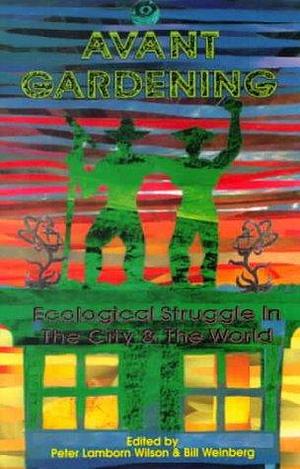 Avant Gardening: Ecological Struggle in the City &amp; the World by Bill Weinberg, Peter Lamborn Wilson