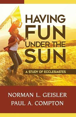 Having Fun Under the Sun: A Study of Ecclesiastes by Norman L. Geisler, Paul A. Compton