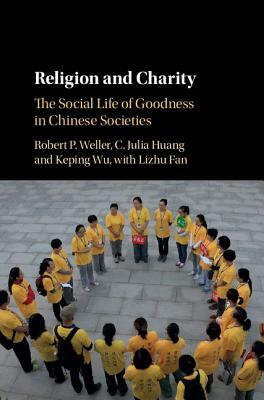 Religion and Charity: The Social Life of Goodness in Chinese Societies by Robert P. Weller, Keping Wu, C. Julia Huang