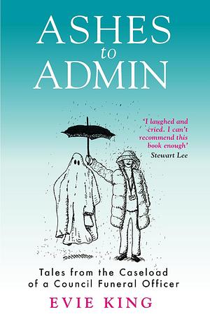 Ashes To Admin: Tales from the Caseload of a Council Funeral Officer by Evie King
