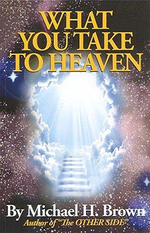 What You Take to Heaven by Michael H. Brown