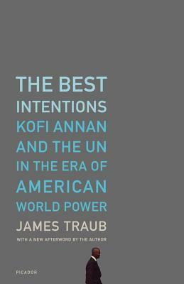 The Best Intentions: Kofi Annan and the UN in the Era of American World Power by James Traub
