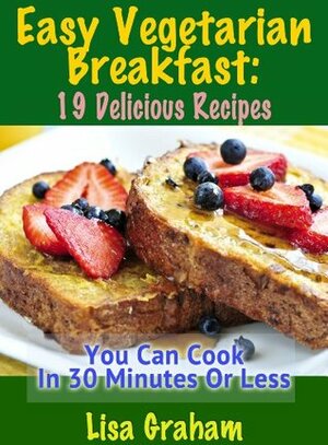 Easy Vegetarian Breakfast: 19 Delicious Recipes You Can Cook In 30 Minutes Or Less by Lisa Graham