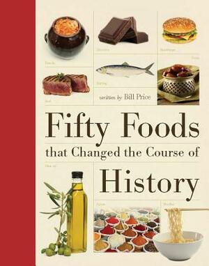 Fifty Foods That Changed the Course of History by Bill Price