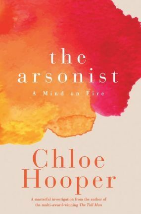 The Arsonist: A Mind on Fire by Chloe Hooper