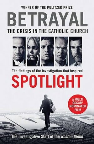 Betrayal: The Crisis In the Catholic Church: The Findings of the Investigation That Inspired the Major Motion Picture Spotlight by The Investigative Staff of the Boston Globe