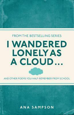 I Wandered Lonely as a Cloud...: And Other Poems You Half-Remember from School by Ana Sampson, Ana Sampson