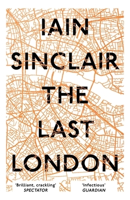 The Last London: True Fictions from an Unreal City by Iain Sinclair