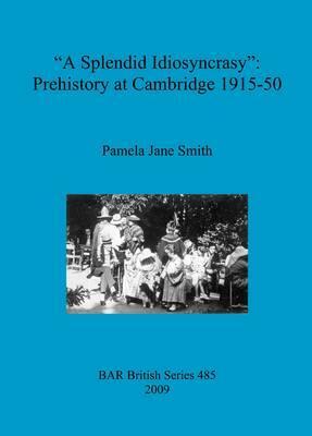 A Splendid Idiosyncrasy: Prehistory at Cambridge 1915-50 by Pamela Smith
