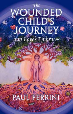 The Wounded Child's Journey Into Love's Embrace by Paul Ferrini