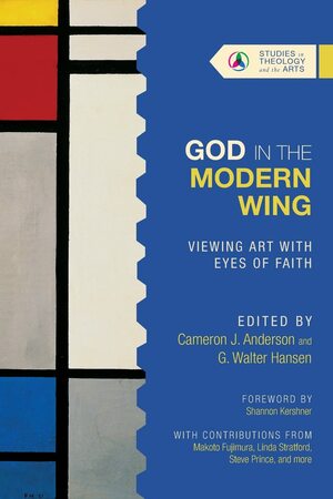 God in the Modern Wing: Viewing Art with Eyes of Faith by G. Walter Hansen, Cameron J. Anderson, Makoto Fujimura, Matthew J. Milliner, David W. McNutt, Bruce Herman, Joel C. Sheesley, Tim Lowly, Leah Samuelson, Linda Stratford, Steve A. Prince