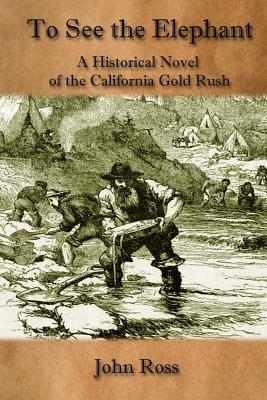 To See the Elephant: A Historical Novel of the California Gold Rush by John Ross