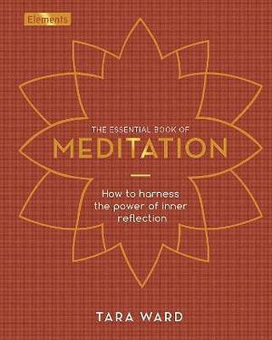 The Essential Book of Meditation : How to Harness the Power of Inner Reflection by Tara Ward