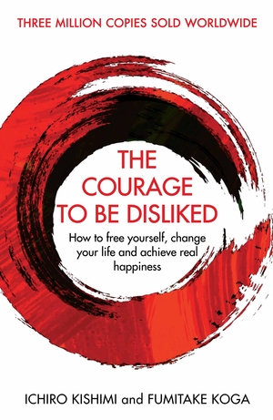 The Courage To Be Disliked: How to free yourself, change your life and achieve real happiness by Fumitake Koga, Ichiro Kishimi