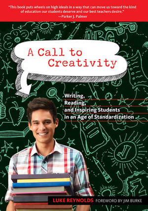 A Call to Creativity: Writing, Reading, and Inspiring Students in an Age of Standardization by Luke Reynolds, Jim Burke