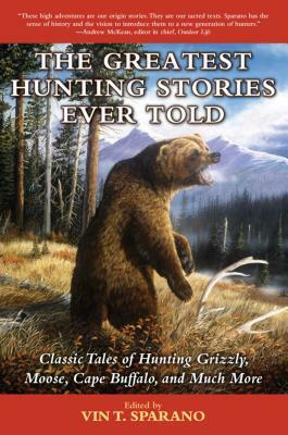 The Greatest Hunting Stories Ever Told: Classic Tales of Hunting Grizzly, Moose, Cape Buffalo, and Much More by 