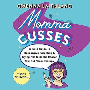 Momma Cusses: A Field Guide to Responsive Parenting & Trying Not to Be the Reason Your Kid Needs Therapy by Gwenna Laithland