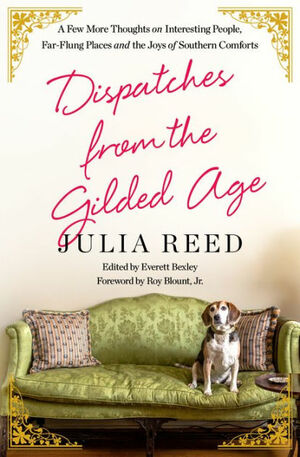 Dispatches from the Gilded Age: A Few More Thoughts on Interesting People, Far-Flung Places, and the Joys of Southern Comforts by Everett Bexley, Julia Reed