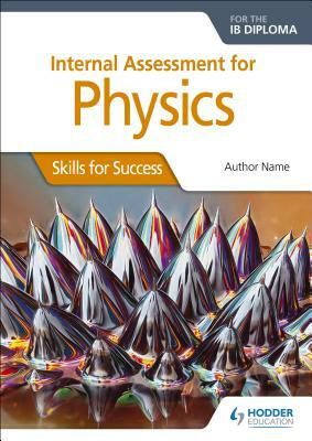 Internal Assessment Physics for the Ib Dipl: Skills for Success by Ann Broadbent