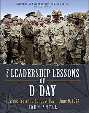 7 Leadership Lessons of D-Day: Lessons from the Longest Day—June 6, 1944 by John Antal, John Antal