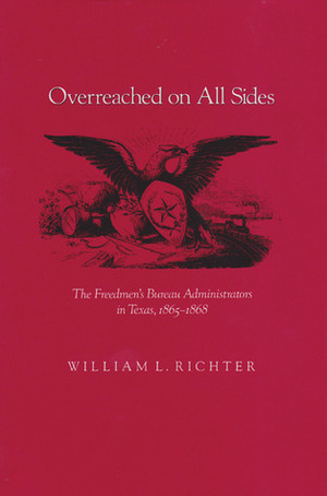 Overreached on All Sides: The Freedmen's Bureau Administrators in Texas, 1865-1868 by William L. Richter