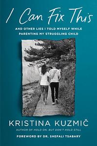 I Can Fix This: And Other Lies I Told Myself While Parenting My Struggling Child by Kristina Kuzmič