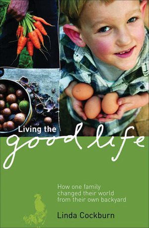 Living The Good Life: How One Family Changed Their World From Their Own Backyard by Linda Cockburn