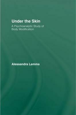 Under the Skin: A Psychoanalytic Study of Body Modification by Alessandra Lemma