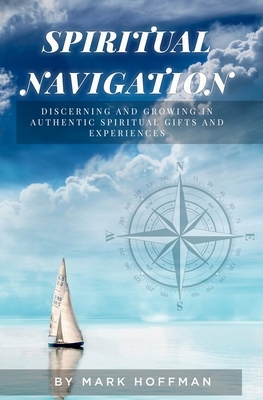 Spiritual Navigation: Discerning and Growing in Authentic Spiritual Gifts and Experiences by Mark Hoffman