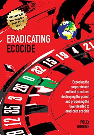 Eradicating Ecocide: Exposing the Corporate and Political Practices Destroying the Planet and Proposing the Laws Needed to Eradicate Ecocide by Polly Higgins