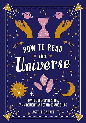 How to Read the Universe: How to Understand Signs, Synchronicity and Other Cosmic Clues by Astrid Carvel, Astrid Carvel