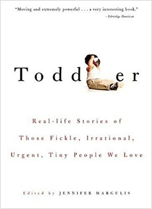 Toddler: Real-Life Stories of Those Fickle, Irrational, Urgent, Tiny People We Love by Jennifer Margulis