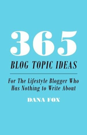 365 Blog Topic Ideas: For The Lifestyle Blogger Who Has Nothing to Write About by Dana Fox