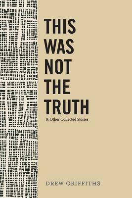 This Was Not the Truth & Other Collected Stories by Drew Griffiths