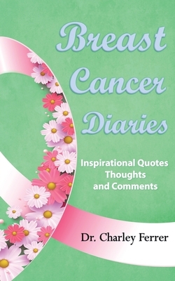 Breast Cancer Diaries: Inspirational Quotes, Thoughts & Comments by Charley Ferrer
