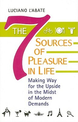 The Seven Sources of Pleasure in Life: Making Way for the Upside in the Midst of Modern Demands by Luciano L'Abate