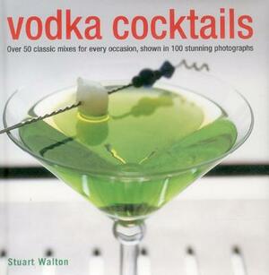 Vodka Cocktails: Over 50 Classic Mixes for Every Occasion, Shown in 100 Stunning Photographs by Stuart Walton