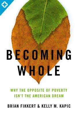 Becoming Whole: Why the Opposite of Poverty Isn't the American Dream by Brian Fikkert, Kelly M. Kapic