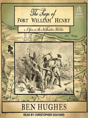 The Siege of Fort William Henry: A Year on the Northeastern Frontier by Ben Hughes