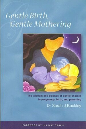 Gentle Birth, Gentle Mothering: The Wisdom and Science of Gentle Choices in Pregnancy, Birth, and Parenting by Sarah J. Buckley