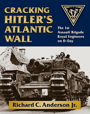 Cracking Hitler's Atlantic Wall: The 1st Assault Brigade Royal Engineers on D-Day by Richard C. Anderson
