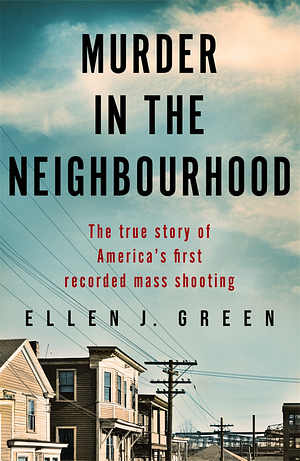 Murder in the Neighbourhood: The True Story of America's First Recorded Mass Shooting by Ellen J. Green